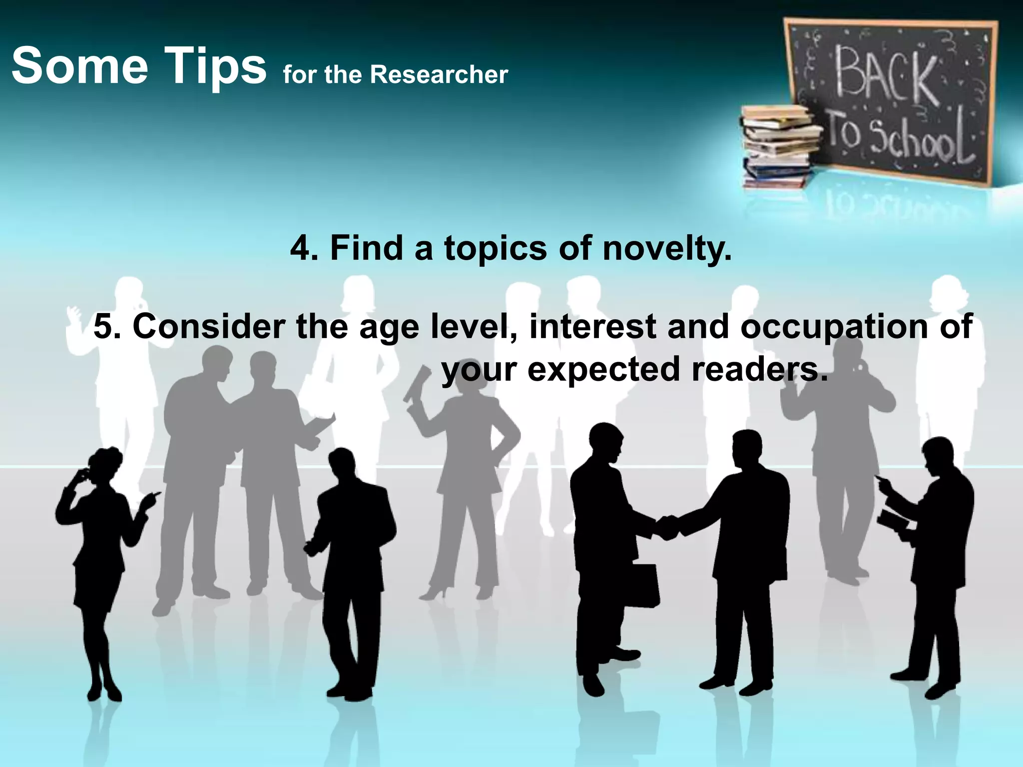4. Find a topics of novelty.
Some Tips for the Researcher
5. Consider the age level, interest and occupation of
your expected readers.
 