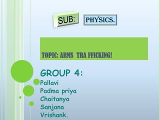 Physics.

TOPIC: ARMS TRA FFICKING!

GROUP 4:
Pallavi
Padma priya
Chaitanya
Sanjana
Vrishank.

 