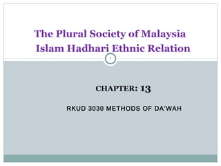 RKUD 3030 METHODS OF DA’WAH
1
CHAPTER: 13
The Plural Society of Malaysia
Islam Hadhari Ethnic Relation13
 