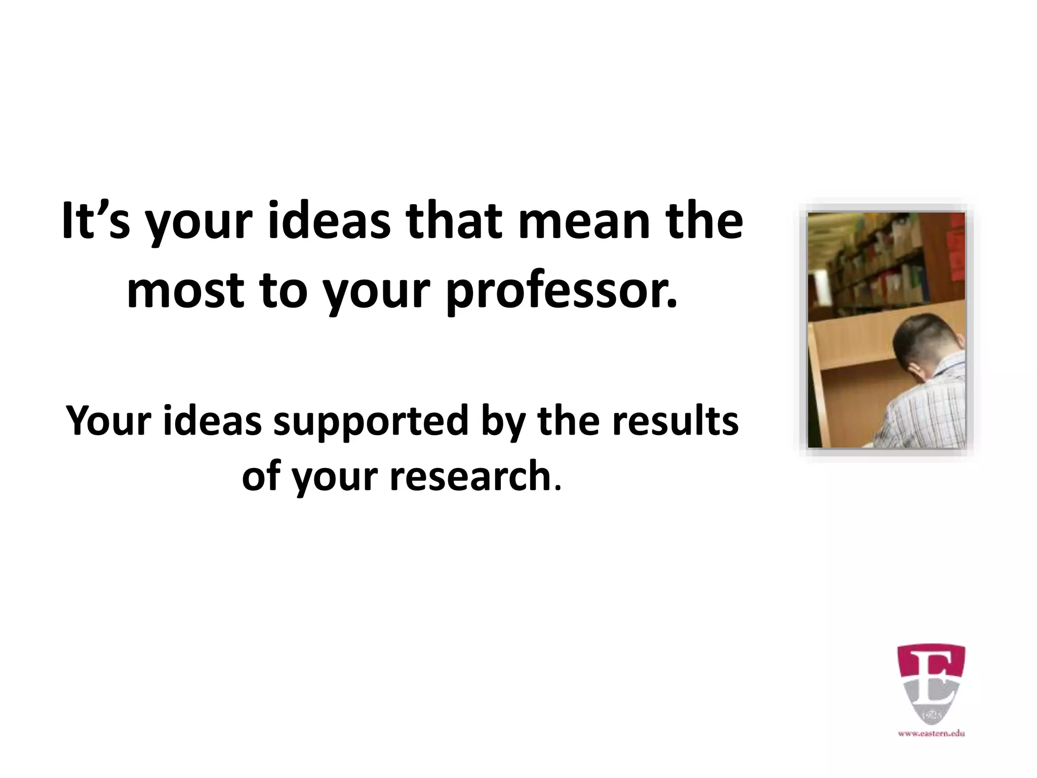It’s your ideas that mean the
most to your professor.
Your ideas supported by the results
of your research.
 