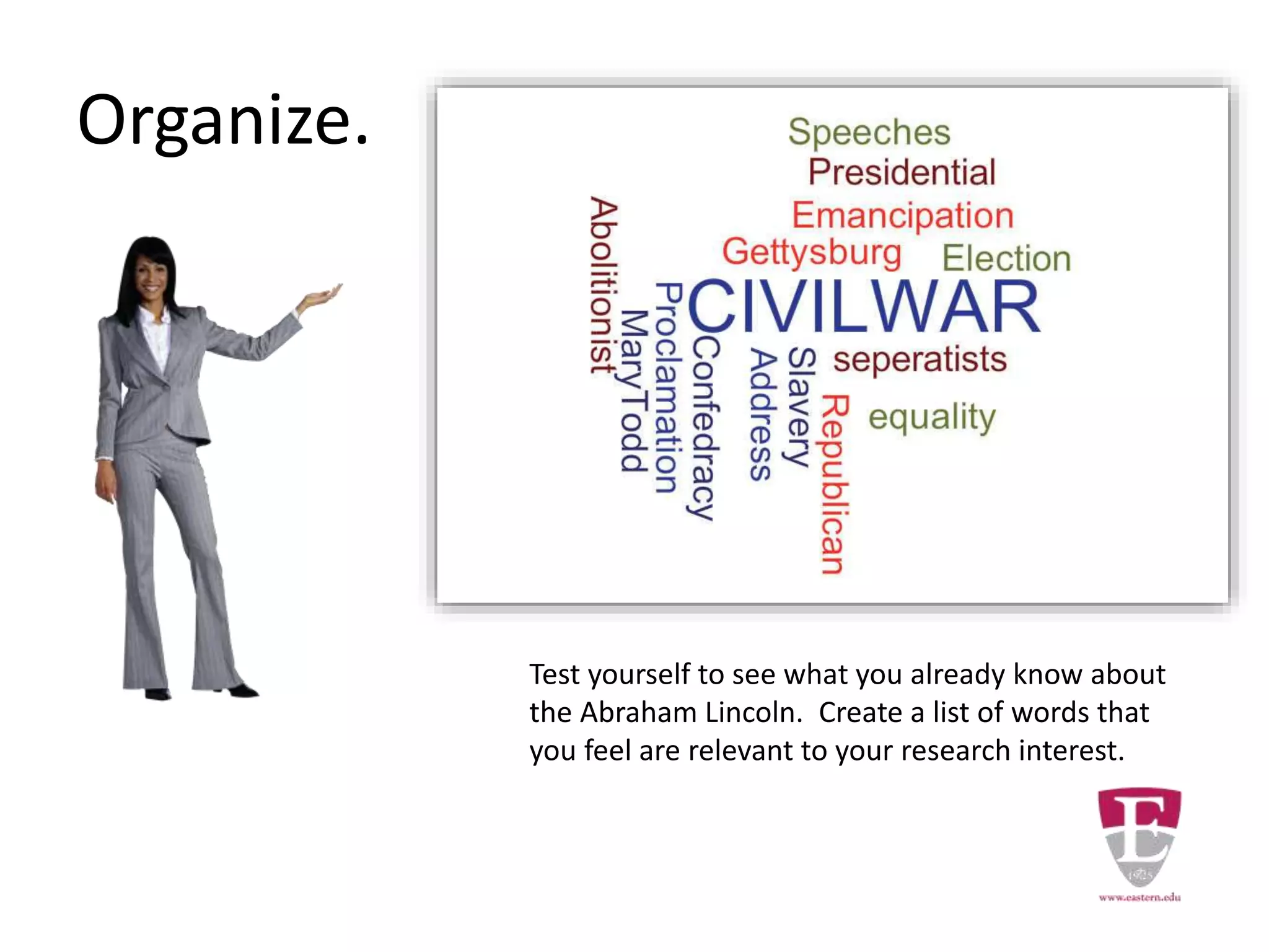 Test yourself to see what you already know about
the Abraham Lincoln. Create a list of words that
you feel are relevant to your research interest.
Organize.
 