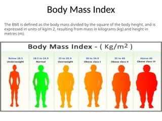 Body Mass Index
The BMI is defined as the body mass divided by the square of the body height, and is
expressed in units of kg/m 2, resulting from mass in kilograms (kg) and height in
metres (m).
 