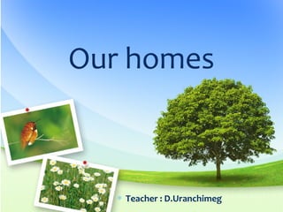 Our homes
∗ Teacher : D.Uranchimeg
 