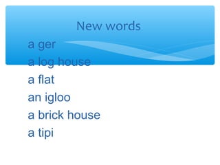a ger
a log house
a flat
an igloo
a brick house
a tipi
New words