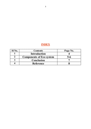 3
INDEX
Sl No. Contents Page No.
1 Introduction 4
2 Components of Eco system 5-6
3 Conclusion 7
4 Reference 8
 
