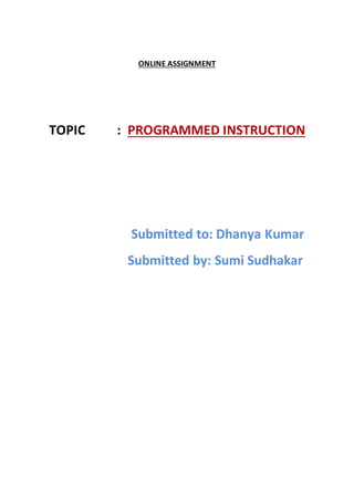 ONLINE ASSIGNMENT
TOPIC : PROGRAMMED INSTRUCTION
Submitted to: Dhanya Kumar
Submitted by: Sumi Sudhakar
 