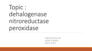 Topic :
dehalogenase
nitroreductase
peroxidase
PRESENTED BY
HINA ZAMIR
ROLL # 04
 