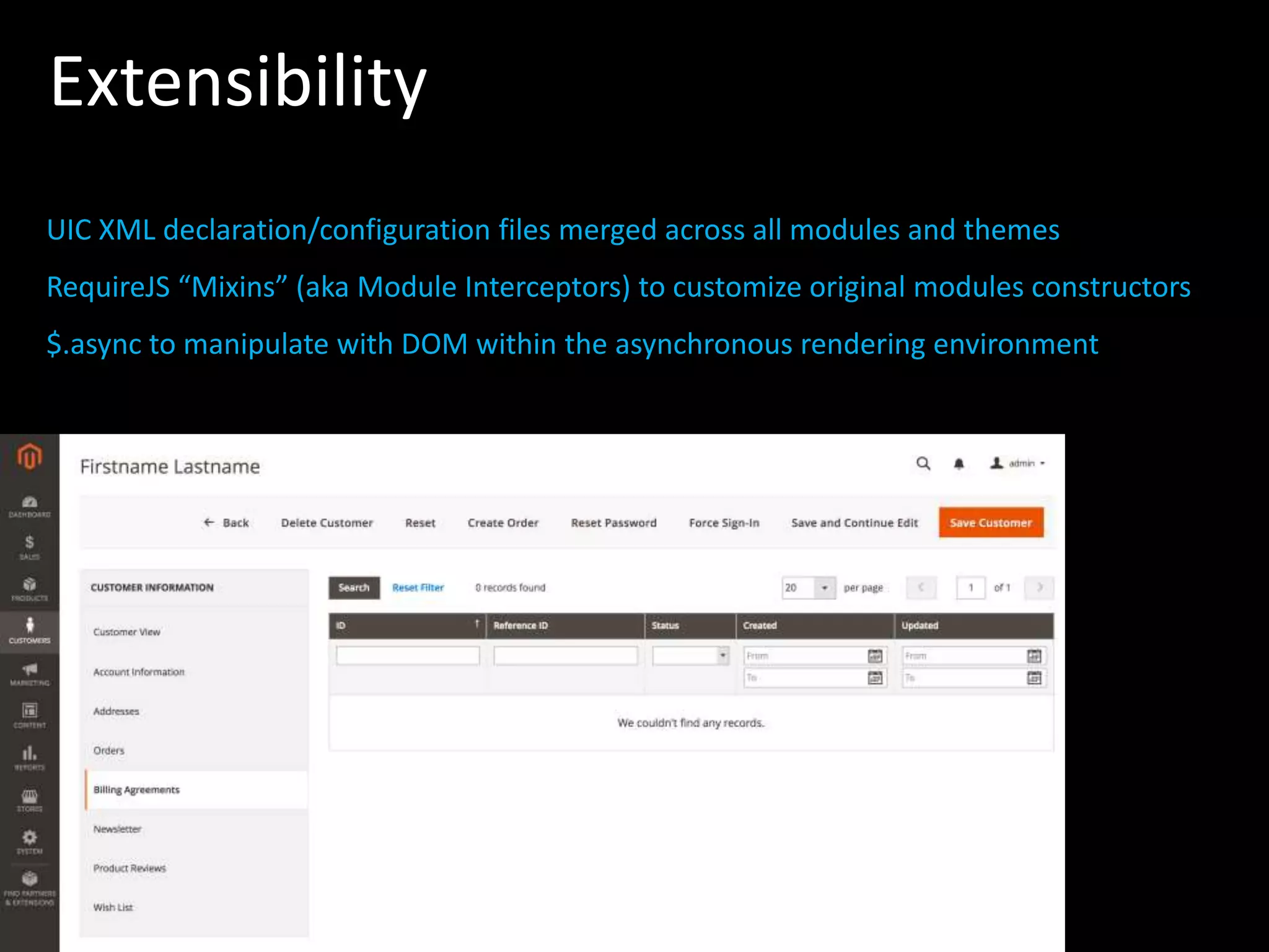 Extensibility UIC XML declaration/configuration files merged across all modules and themes RequireJS “Mixins” (aka Module Interceptors) to customize original modules constructors $.async to manipulate with DOM within the asynchronous rendering environment 