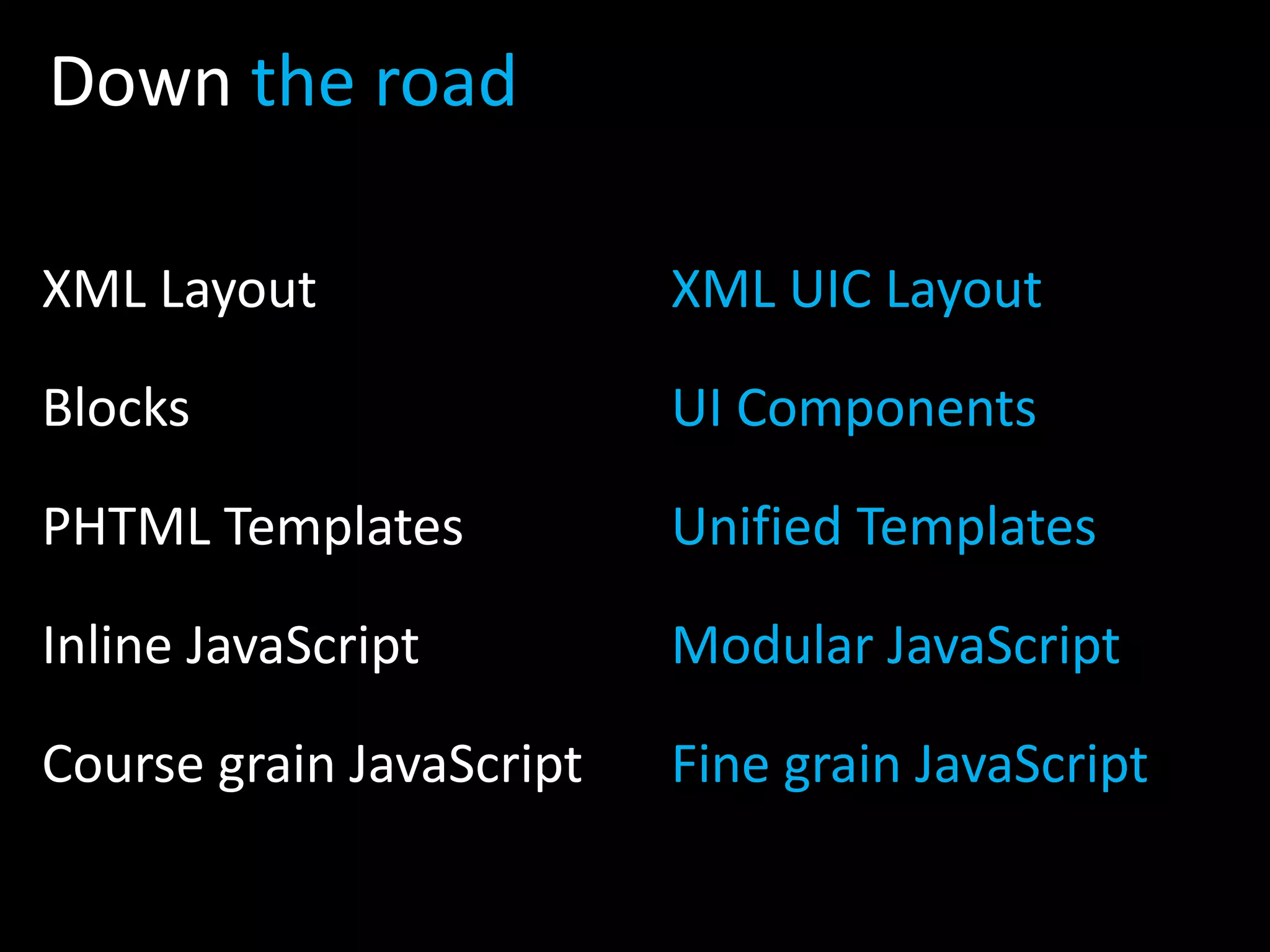 Down the road XML Layout Blocks PHTML Templates Inline JavaScript Course grain JavaScript XML UIC Layout UI Components Unified Templates Modular JavaScript Fine grain JavaScript 