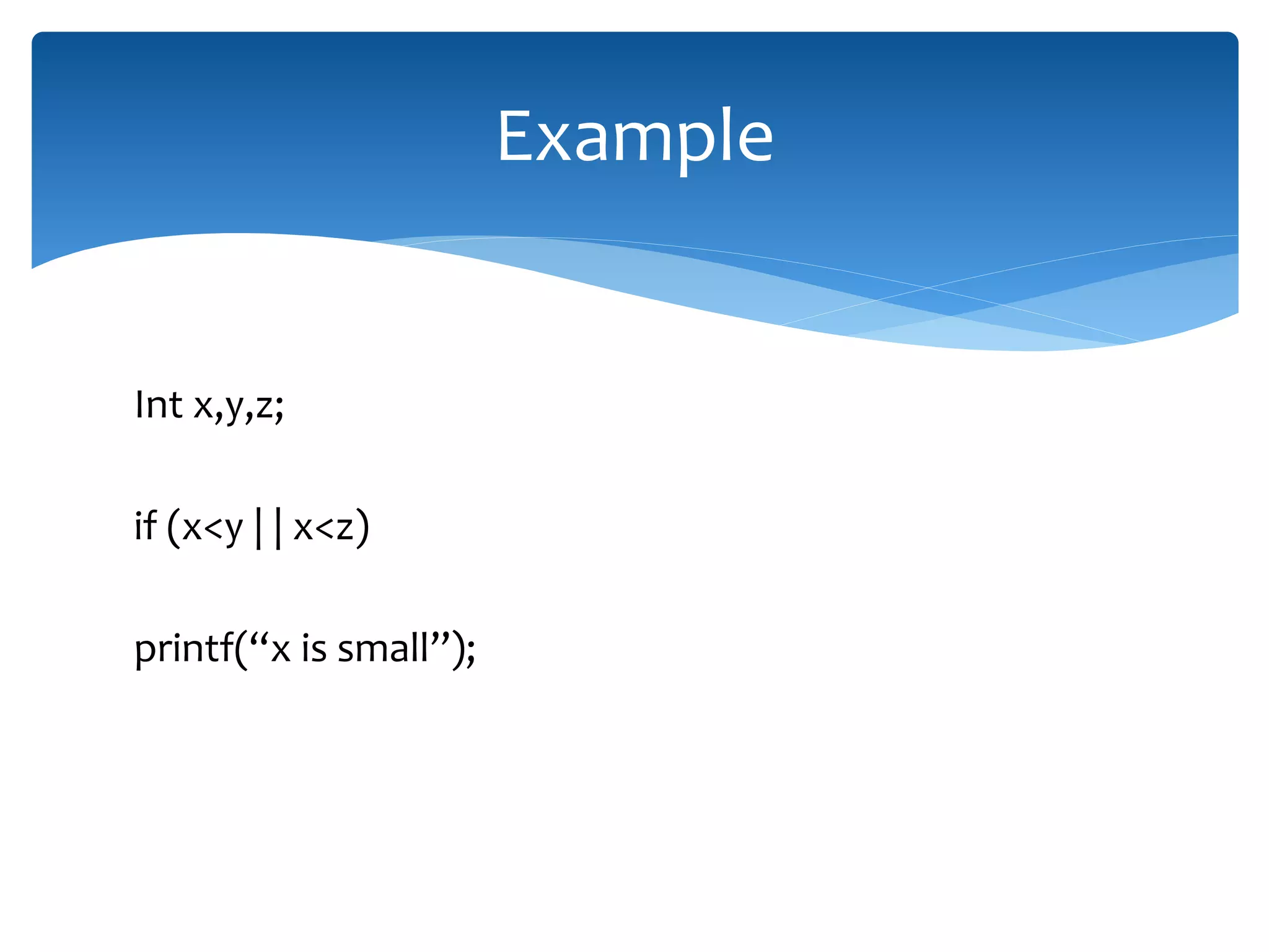 Int x,y,z; if (x<y | | x<z) printf(“x is small”); Example 