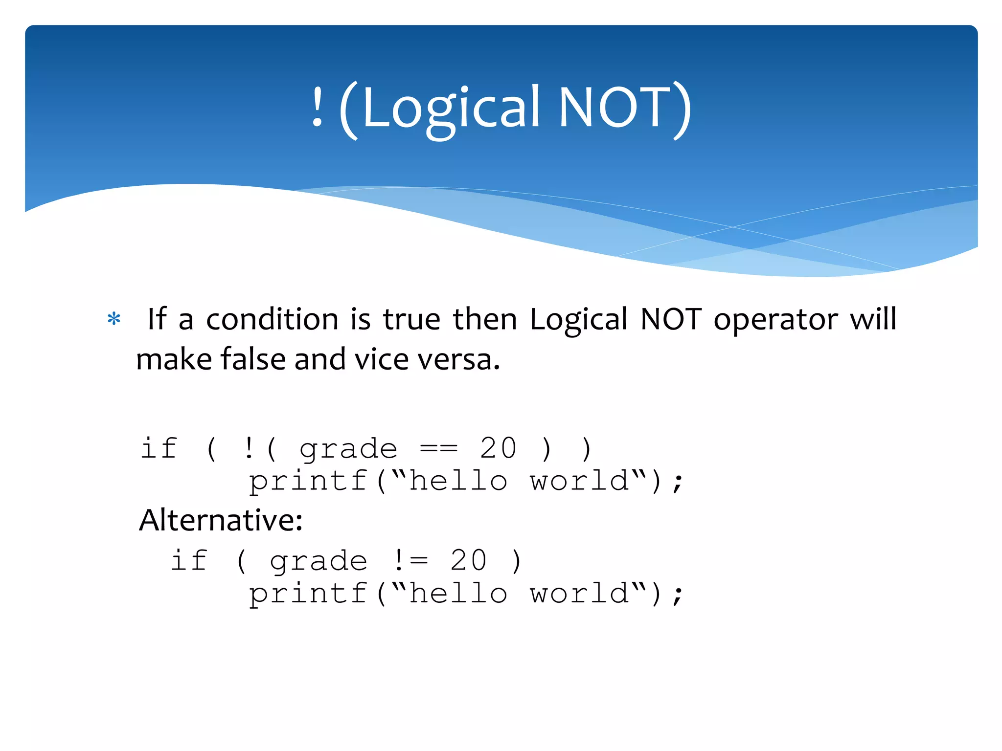  If a condition is true then Logical NOT operator will make false and vice versa. if ( !( grade == 20 ) ) printf(“hello world“); Alternative: if ( grade != 20 ) printf(“hello world“); ! (Logical NOT) 