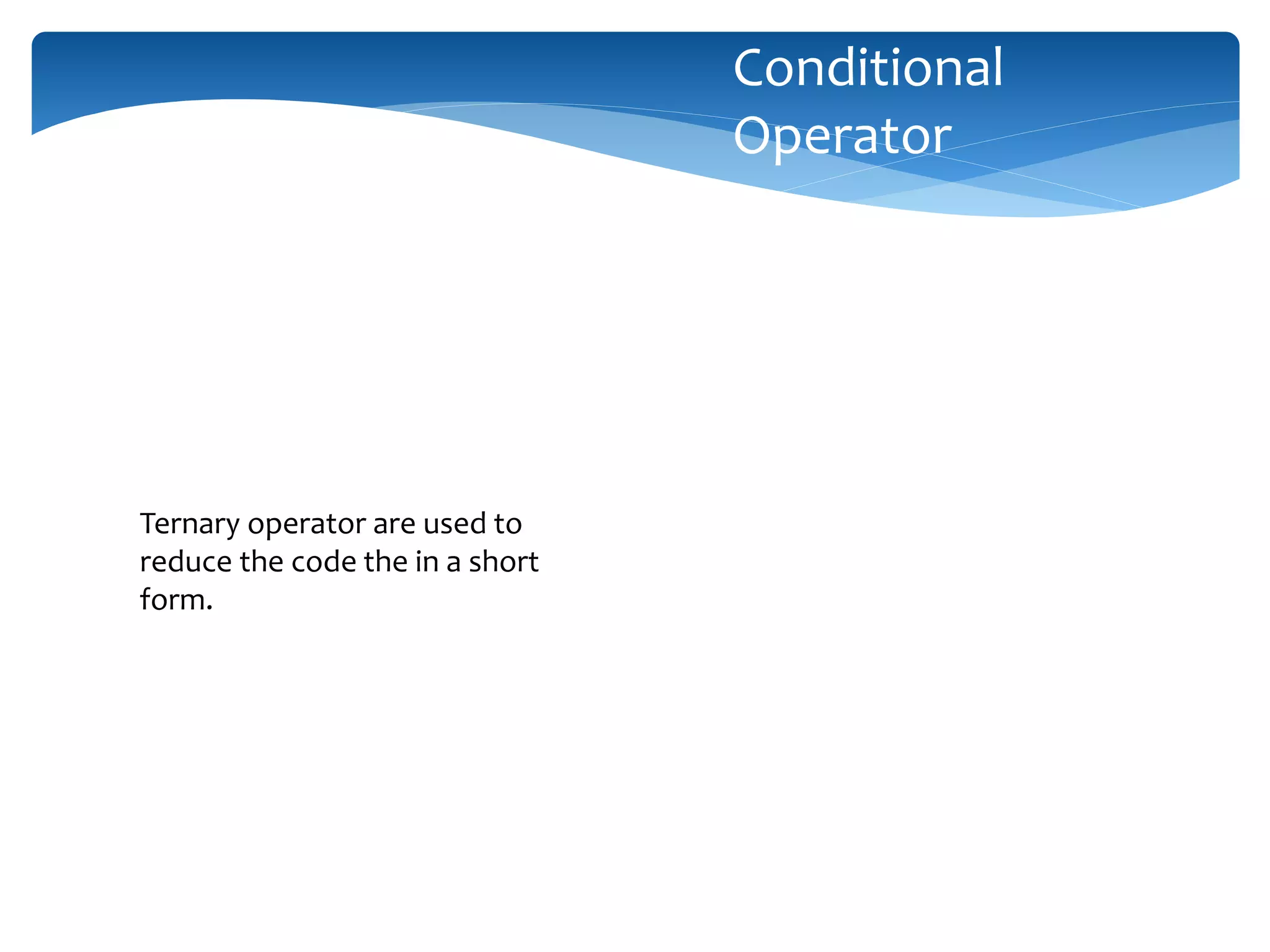 Ternary operator are used to reduce the code the in a short form. Conditional Operator 
