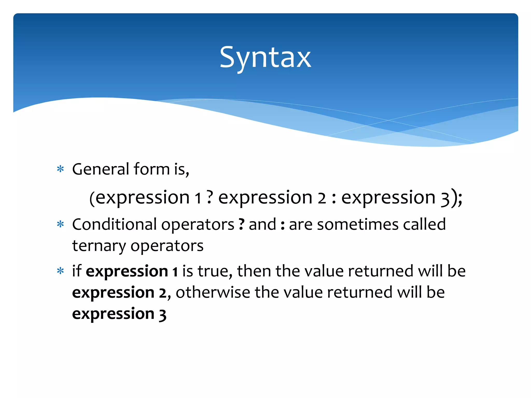  General form is, (expression 1 ? expression 2 : expression 3);  Conditional operators ? and : are sometimes called ternary operators  if expression 1 is true, then the value returned will be expression 2, otherwise the value returned will be expression 3 Syntax 