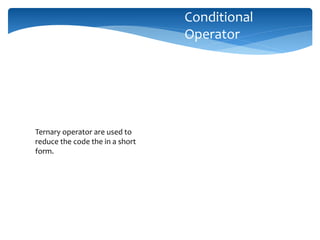 Ternary operator are used to
reduce the code the in a short
form.
Conditional
Operator
 