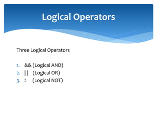 Three Logical Operators
1. && (Logical AND)
2. | | (Logical OR)
3. ! (Logical NOT)
Logical Operators
 