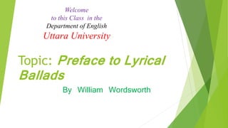 Topic: Preface to Lyrical
Ballads
By William Wordsworth
Welcome
to this Class in the
Department of English
Uttara University
 