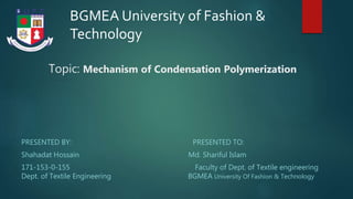 Topic: Mechanism of Condensation Polymerization
PRESENTED BY: PRESENTED TO:
Shahadat Hossain Md. Shariful Islam
171-153-0-155 Faculty of Dept. of Textile engineering
Dept. of Textile Engineering BGMEA University Of Fashion & Technology
BGMEA University of Fashion &
Technology
 