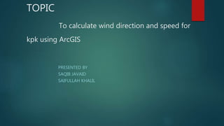 TOPIC
To calculate wind direction and speed for
kpk using ArcGIS
PRESENTED BY
SAQIB JAVAID
SAIFULLAH KHALIL
 
