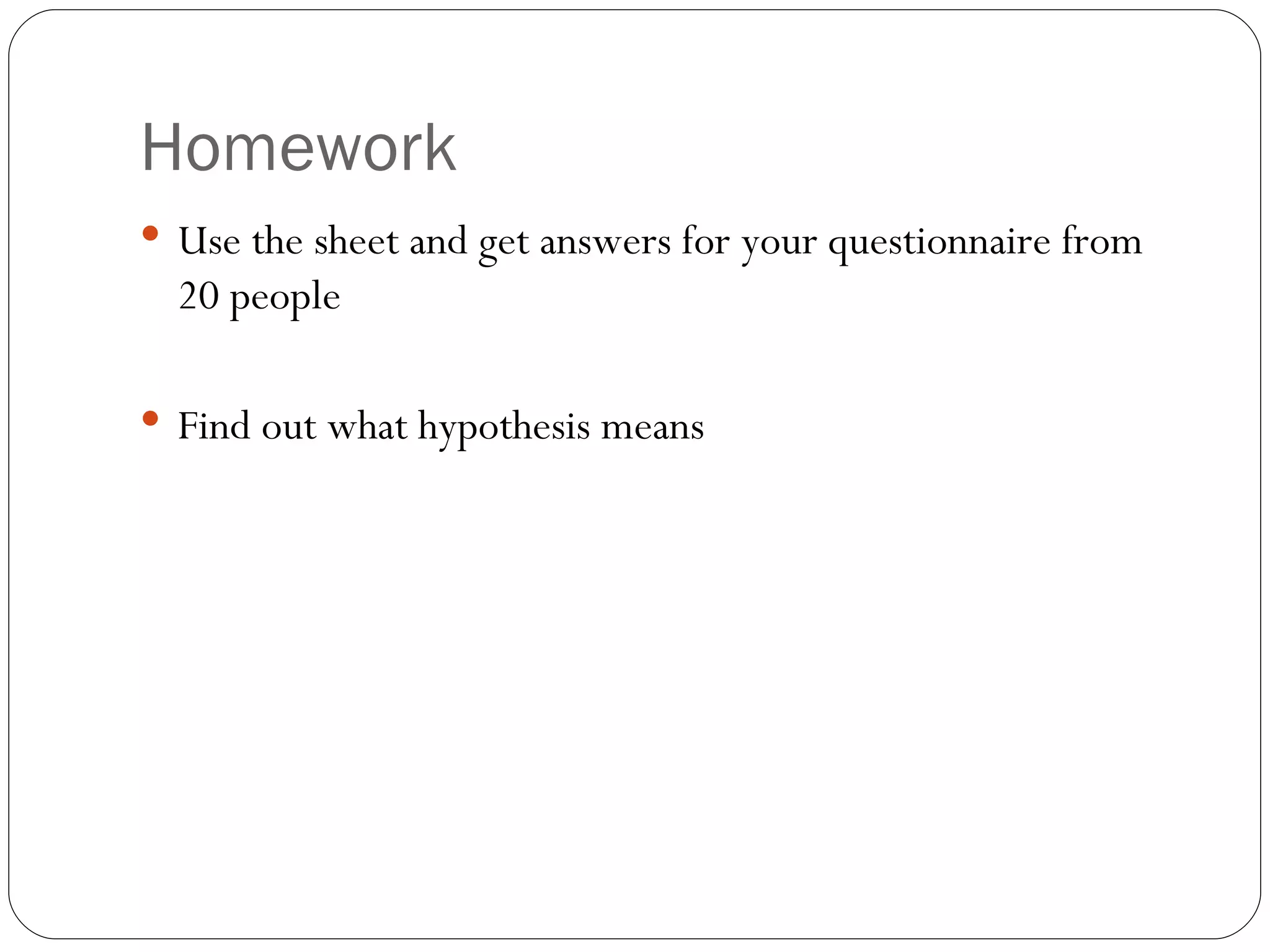 Homework Use the sheet and get answers for your questionnaire from 20 people Find out what hypothesis means