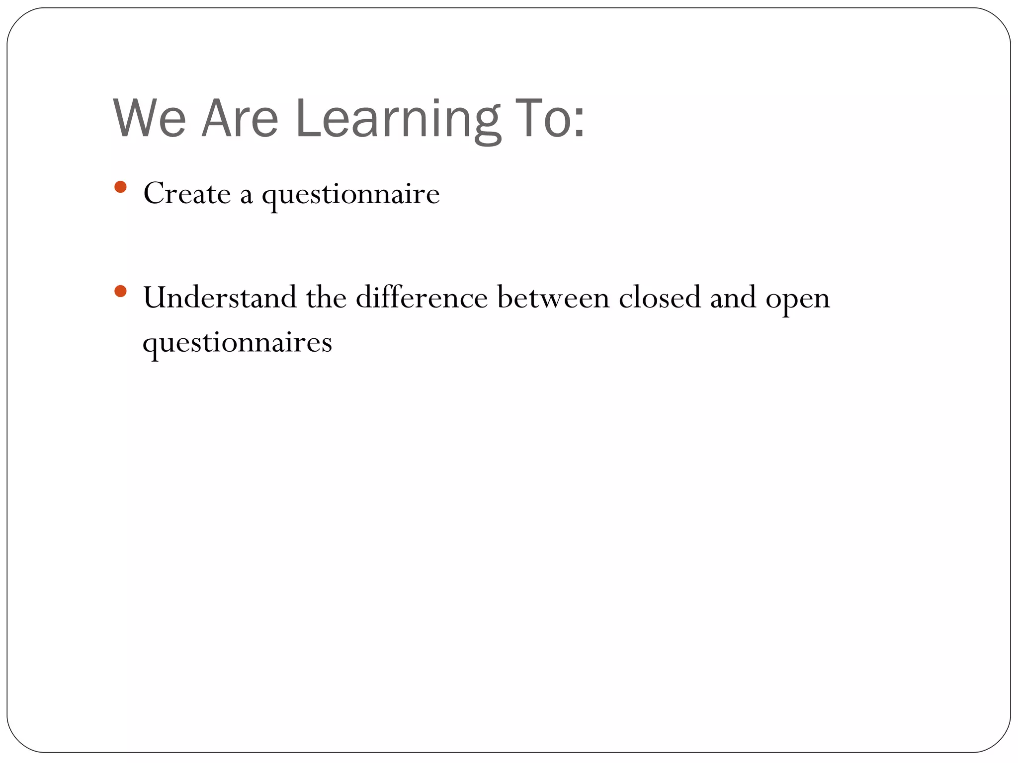 We Are Learning To: Create a questionnaire Understand the difference between closed and open questionnaires