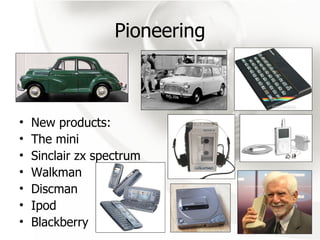 Pioneering New products:  The mini Sinclair zx spectrum Walkman Discman Ipod Blackberry 