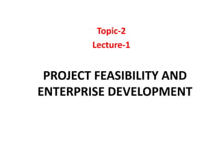PROJECT FEASIBILITY AND
ENTERPRISE DEVELOPMENT
Topic-2
Lecture-1
 
