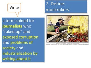 Write

a term coined for
journalists who
“raked up” and
exposed corruption
and problems of
society and
industrialization by
writing about it

7. Define:
muckrakers

 