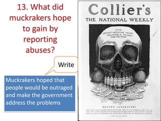 13. What did
muckrakers hope
to gain by
reporting
abuses?
Write
Muckrakers hoped that
people would be outraged
and make the government
address the problems

 