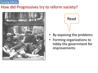 Housing reforms

How did Progressives try to reform society?
Read

• By exposing the problems
• Forming organizations to
lobby the government for
improvements

 