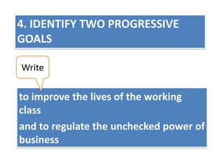 4. IDENTIFY TWO PROGRESSIVE
GOALS
Write

to improve the lives of the working
class
and to regulate the unchecked power of
business

 
