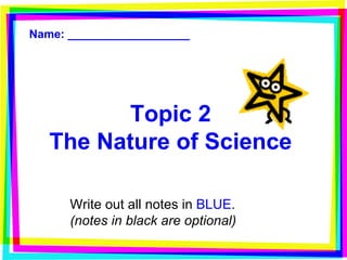 Topic 2 The Nature of Science Write out all notes in  BLUE . (notes in black are optional) Name: ___________________ 