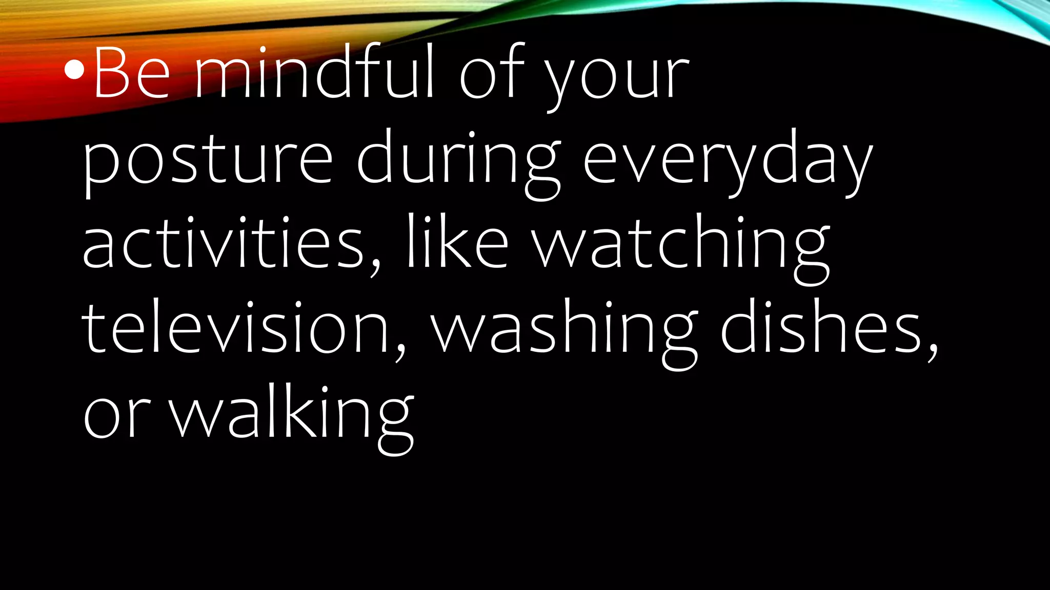 •Be mindful of your
posture during everyday
activities, like watching
television, washing dishes,
or walking
 