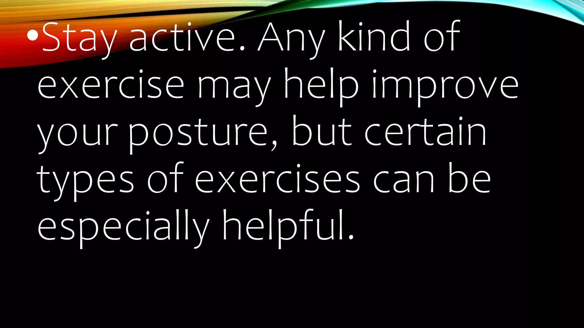 •Stay active. Any kind of
exercise may help improve
your posture, but certain
types of exercises can be
especially helpful.
 
