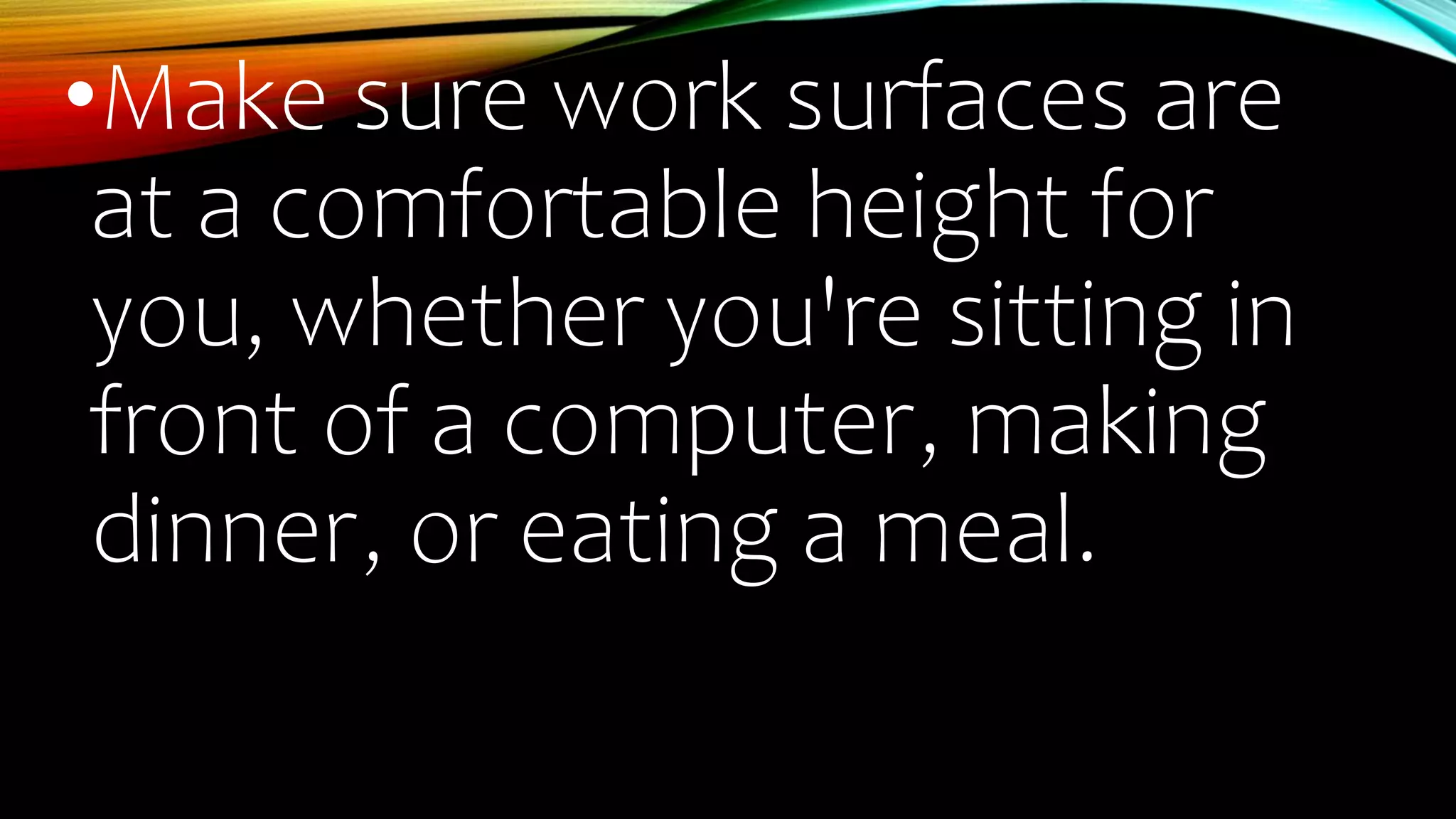 •Make sure work surfaces are
at a comfortable height for
you, whether you're sitting in
front of a computer, making
dinner, or eating a meal.
 