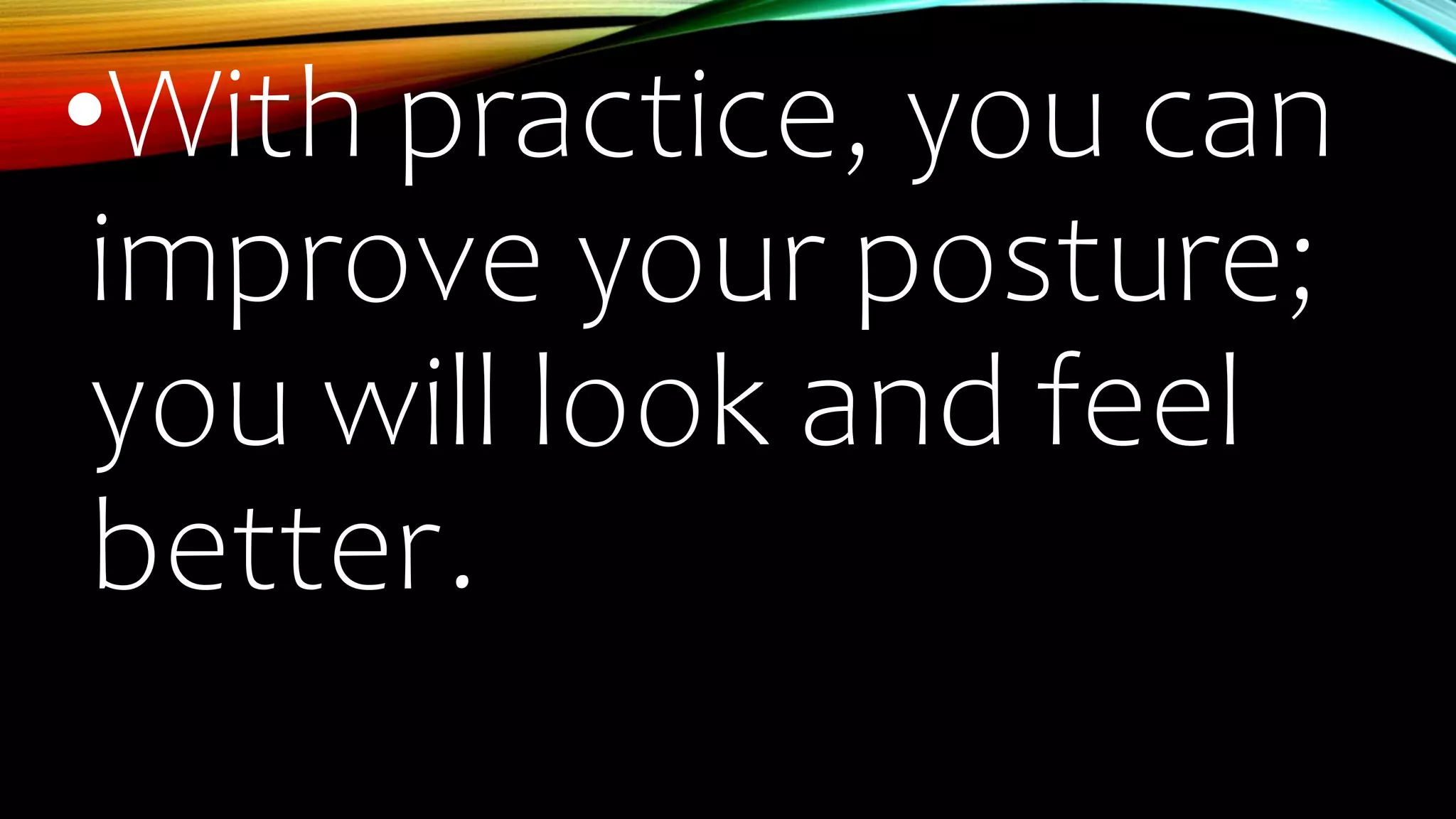 •With practice, you can
improve your posture;
you will look and feel
better.
 