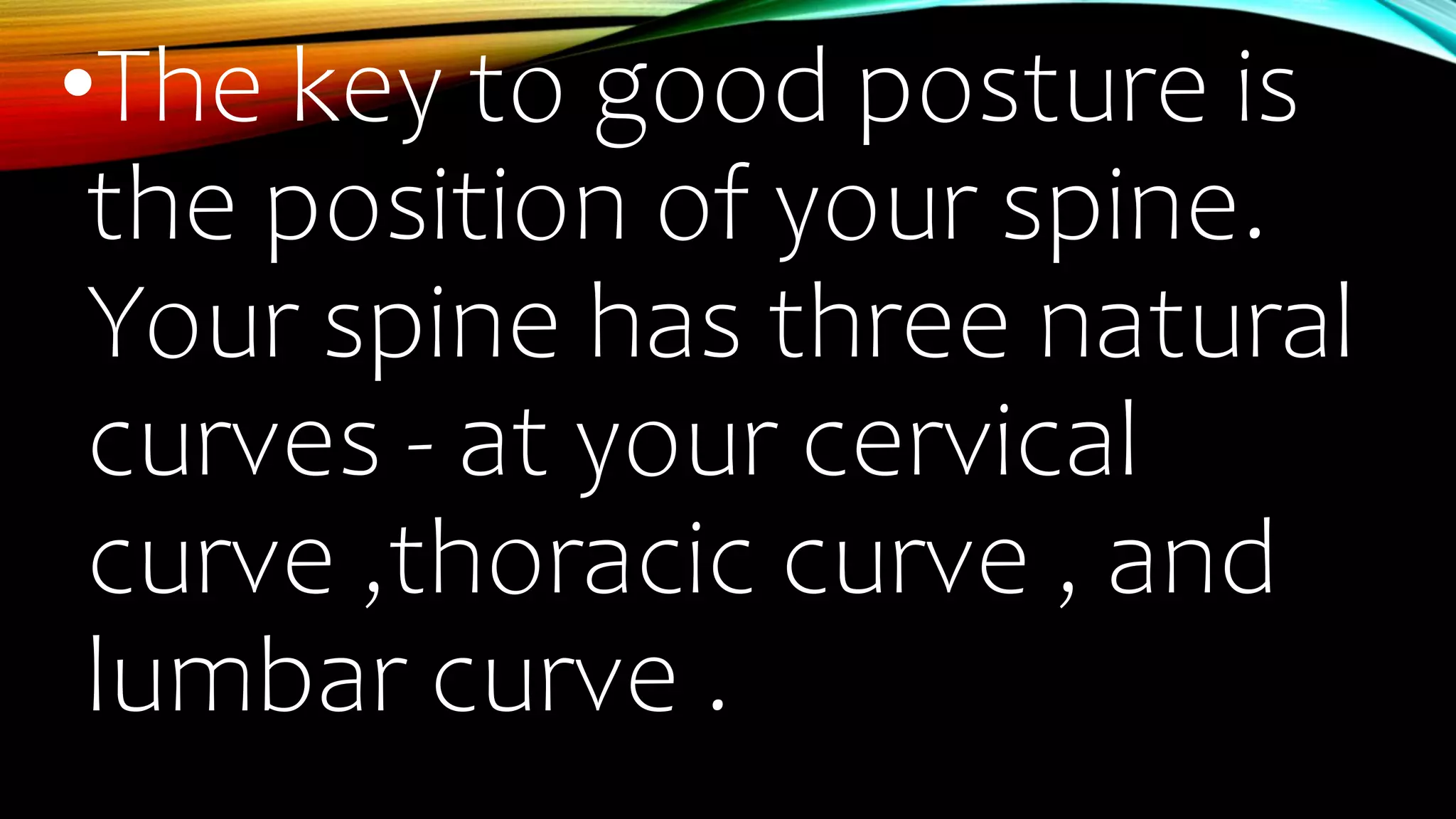 •The key to good posture is
the position of your spine.
Your spine has three natural
curves - at your cervical
curve ,thoracic curve , and
lumbar curve .
 