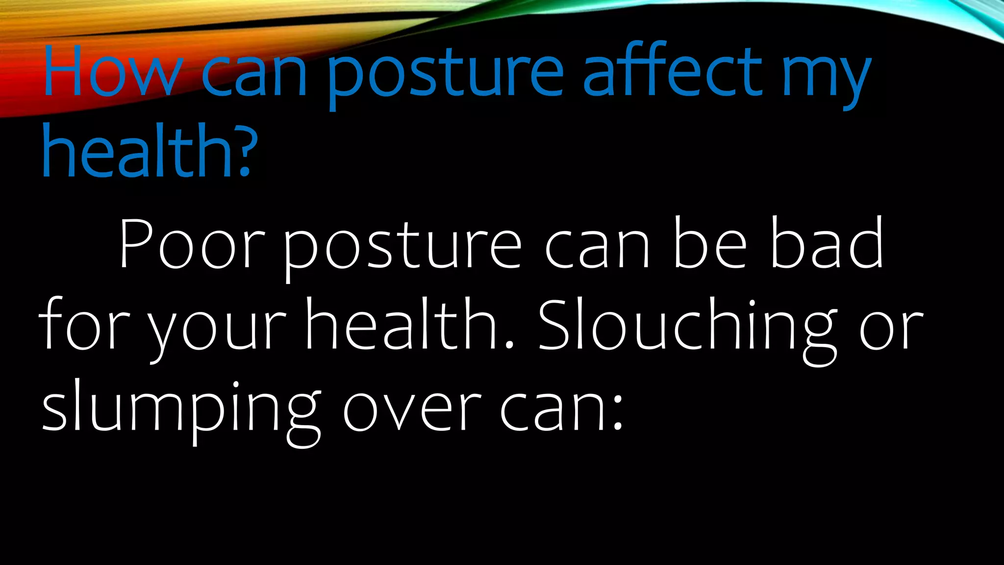 How can posture affect my
health?
Poor posture can be bad
for your health. Slouching or
slumping over can:
 