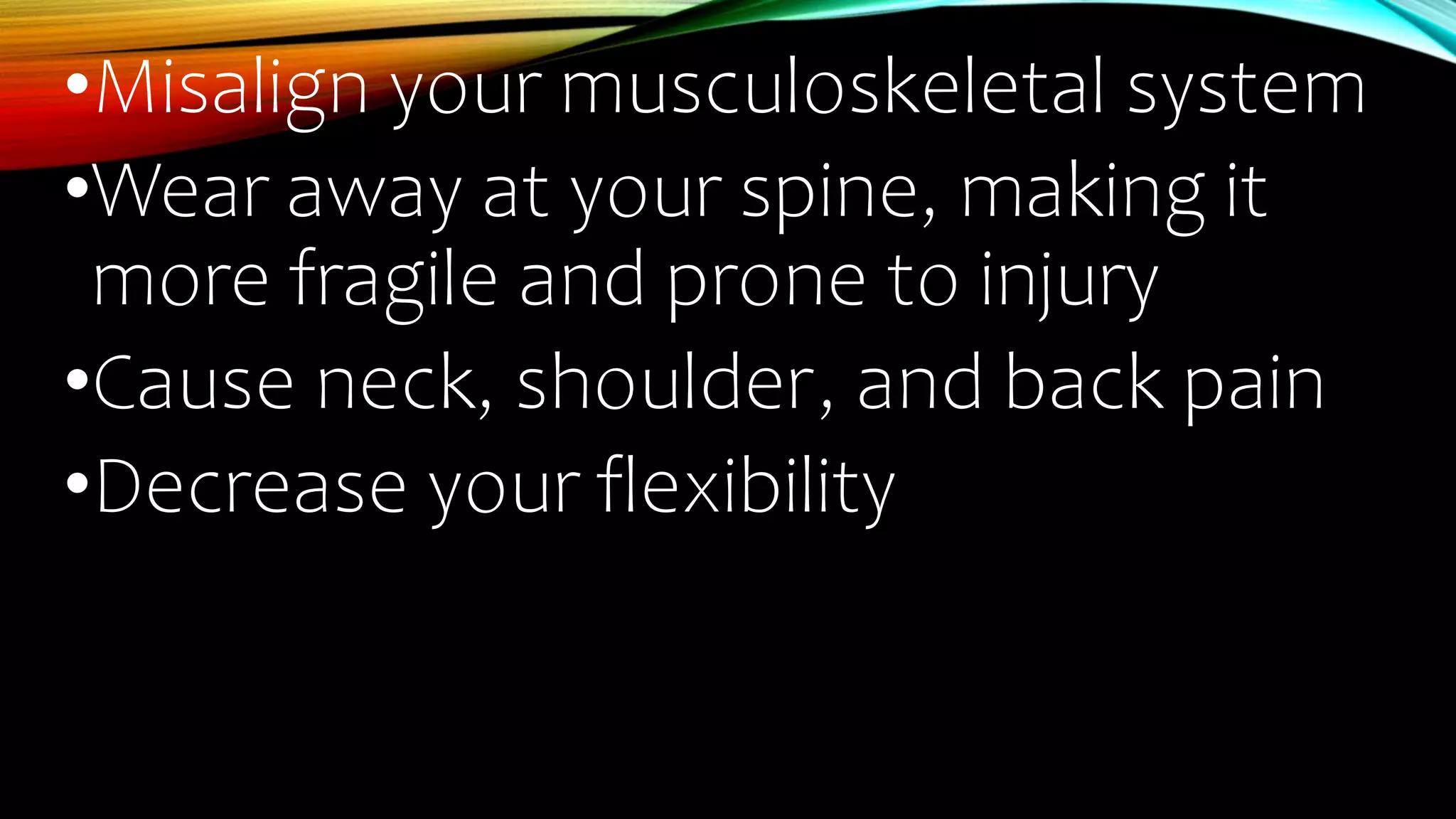 •Misalign your musculoskeletal system
•Wear away at your spine, making it
more fragile and prone to injury
•Cause neck, shoulder, and back pain
•Decrease your flexibility
 