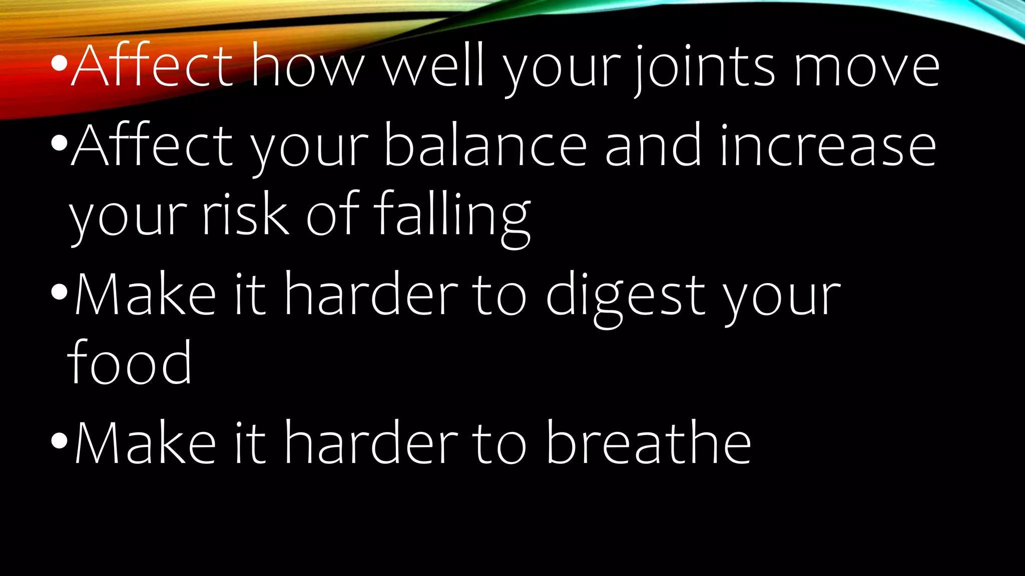 •Affect how well your joints move
•Affect your balance and increase
your risk of falling
•Make it harder to digest your
food
•Make it harder to breathe
 