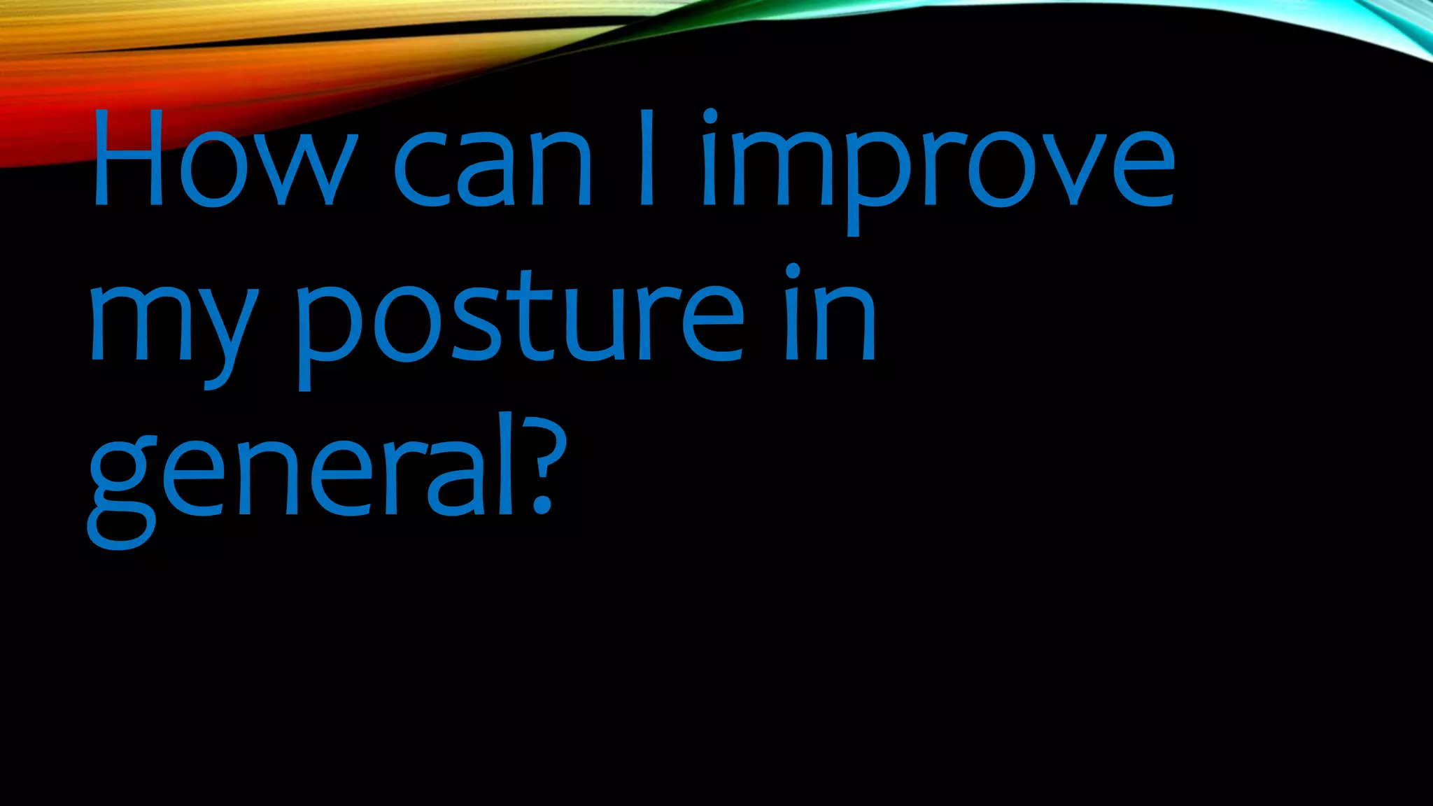 How can I improve
my posture in
general?
 