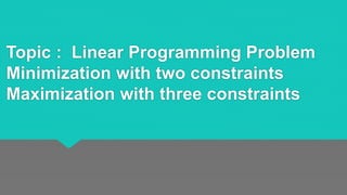 Topic : Linear Programming Problem
Minimization with two constraints
Maximization with three constraints
 