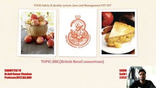 TOPIC:BRC(British Retail consortium)
FOOD Safety & Quality system ,laws and Management FST 507
SUBMITTED TO
Dr.Anil Kumar Chauhan
Professor,DFST,IAS,BHU
SUBMITTED BY
Sahil Kumar Ram
22412MDT013
 