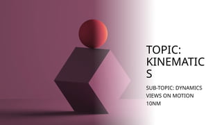 TOPIC:
KINEMATIC
S
SUB-TOPIC: DYNAMICS
VIEWS ON MOTION
10NM
 