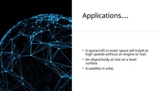 Applications.
? A spacecraft in outer space will travel at
high speeds without an engine or fuel.
? An object/body at rest on a level
surface.
? A satellite in orbit.
 