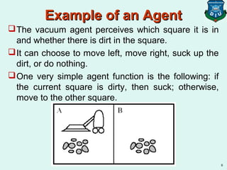 Example of an Agent
Example of an Agent
The vacuum agent perceives which square it is in
and whether there is dirt in the...