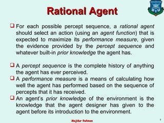 Rational Agent
Rational Agent
 For each possible percept sequence, a rational agent
should select an action (using an age...