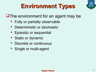 Environment TypesEnvironment Types
The environment for an agent may be
 Fully or partially observable
 Deterministic or stochastic
 Episodic or sequential
 Static or dynamic
 Discrete or continuous
 Single or multi-agent
14
Majidur RahmanMajidur Rahman
 