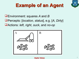 Example of an AgentExample of an Agent
Environment: squares A and B
Percepts: [location, status], e.g. [A, Dirty]
Actions: left, right, suck, and no-op
7
Majidur RahmanMajidur Rahman
 