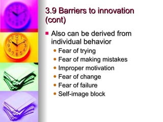 3.9 Barriers to innovation (cont) Also can be derived from individual behavior Fear of trying Fear of making mistakes Improper motivation Fear of change Fear of failure Self-image block 
