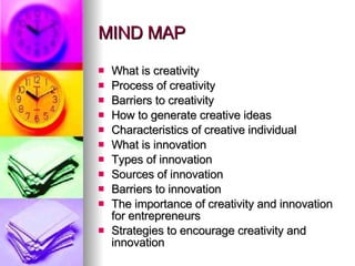 MIND MAP What is creativity Process of creativity Barriers to creativity How to generate creative ideas Characteristics of creative individual What is innovation Types of innovation Sources of innovation Barriers to innovation The importance of creativity and innovation for entrepreneurs  Strategies to encourage creativity and innovation 